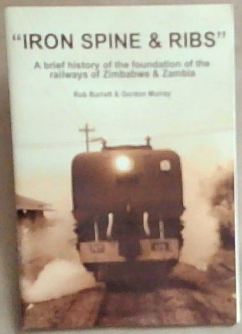 Iron Spine and Ribs : A Brief History of the Foundation of the Railways of Zimbabwe and Zambia