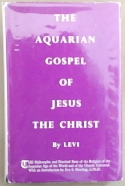 The Aquarian Gospel of Jesus the Christ: The Philosophic and Practical Basis of the Religion of the Aquarian Age of the World