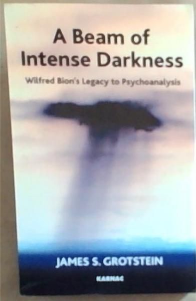 Image for A Beam of Intense Darkness: Wilfred Bion's Legacy to Psychoanalysis A Beam of Intense Darkness: Wilfred Bion's Legacy to Psychoanalysis