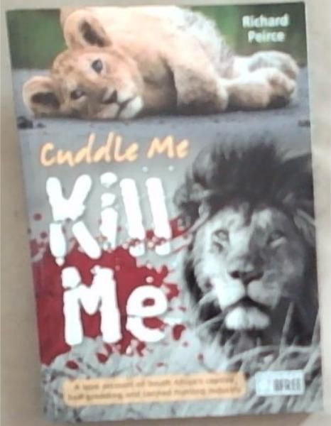 Cuddle me, Kill me: A True Account of South Africa's Captive Lion Breeding and Canned Hunting Industry (Signed and Inscribed by the author Richard Peirce)