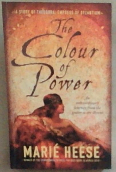 The Colour Of Power: A Story Of Theodora. Empress Of Byzantium. An Extraordinary Journey from the Gutter to the Throne