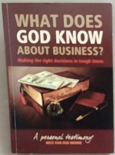 What Does God Know About Business : Making the Right Decisions in Tough Times (A Personal Testimony)
