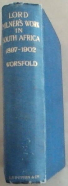 Lord Milner's Work in South Africa - From its Commencement in 1897 to the Peace of Vereeniging in 1902 (Containing Hitherto Unpublished Information)