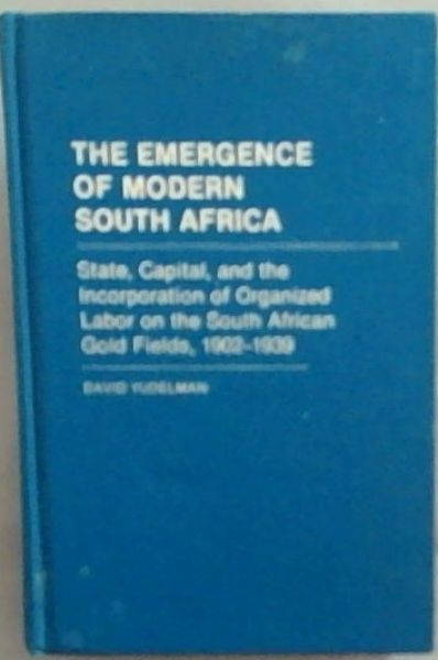 The Emergence of Modern South Africa: State, Capital, and the Incorporation of Organized Labor on the South African Gold Fields, 1902-1939 (Contributions in Comparative Colonial Studies Number 13)