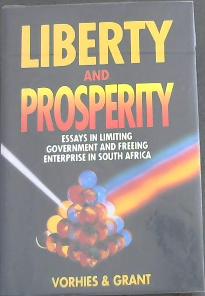 Liberty and Prosperity: Essays in Limiting Government and Freeing Enterprise in South Africa