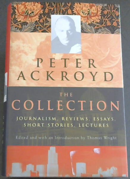Peter Ackroyd: The Collection: Journalism, Reviews, Essays, Short Stories, Lectures