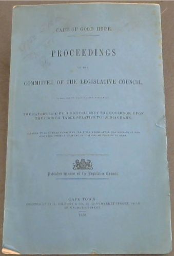 Cape of Good Hope: Proceedings of the Committee of the Legislative Council, appointed to examine and report on The Papers Laid by His Excellency The Governor Upon The Council Table Relative to 120 Diagrams, alleged to have been submitted for tittle deeds after the decease of the Surveyor whose signa