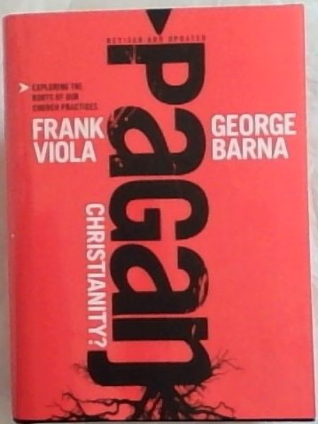 Pagan Christianity: Exploring the Roots of Our Church Practices
