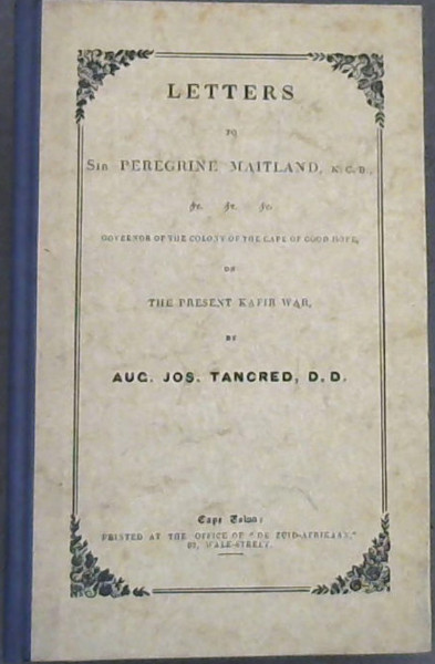 Letters to Sir Peregrine Maitland KCB Governor of the Colony of the Cape of Good Hope, on The Present Kafir War, by Aug. Jos. Trancred, DD (The State Library / Die Staatsbiblioteek Pretoria Reprints / Herdrukke No 45)