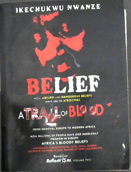 Belief: How absurd and dangerous beliefs have led to atrocities- a trail of blood, from medieval Europe to modern africa, how millions of people have died needlessly, pogrom in Europe, Africa's bloody beliefs (witchcraft, human sacrifice, cults, ritual murder, killings in the name of God, killings o