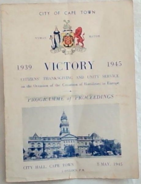City of Cape Town Victory 1939 - 1945 : citizens' thanksgiving and unity service on the Occasion of the Cessation of Hostilities in Europe. PROGRAMME OF PROCEEDINGS. City Hall, Cape Town, 8 May 1945. 5 O'clock pm