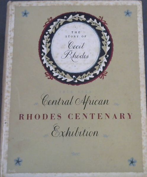 The Story of Cecil Rhodes ; Set out in a series of historical pictures and objects to commemorate the centenary of his birth 1853 - 1953