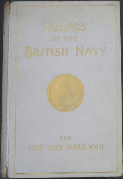 Medals of the British Navy and How They Were Won. With a list of those officers who for their gallant conduct were granted honorary swords and plate by the Committee of the Patriotic Fund