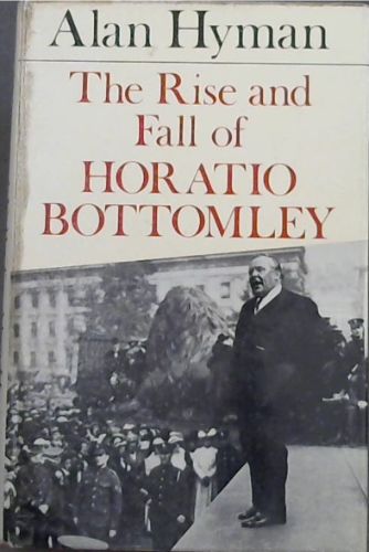 The Rise and Fall of Horatio Bottomley: The Biography of a Swindler