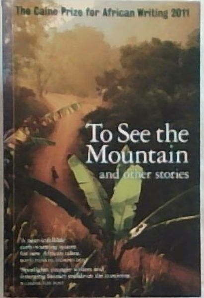 To See The Mountain and other stories. The Cain Prize for African Writing 2011