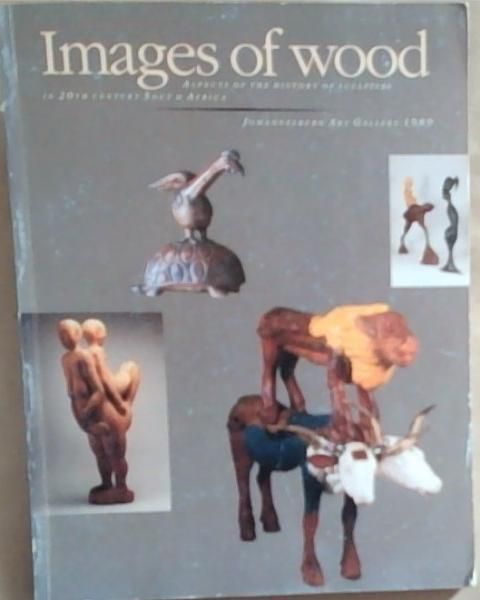 Images of wood: Aspects of the history of sculpture in 20th-century South Africa : Johannesburg Art Gallery, 1989