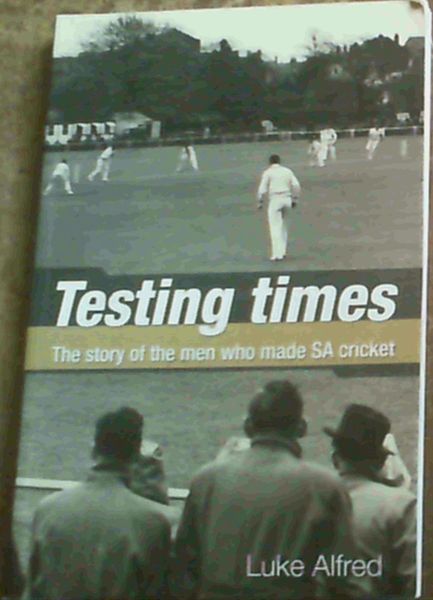 Testing Times: The Story of the Men Who Made SA Cricket