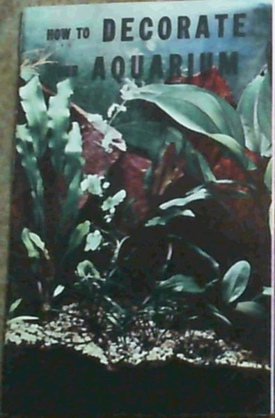 How To Decorate Your Aquarium; A Complete Guide to the Setting up,Maintaining & Decorating of Home Aquaria