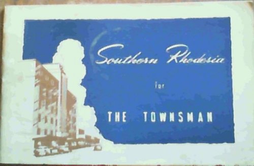 Southern Rhodesia for the Townsman - Fact and Figures to help the Immigrant