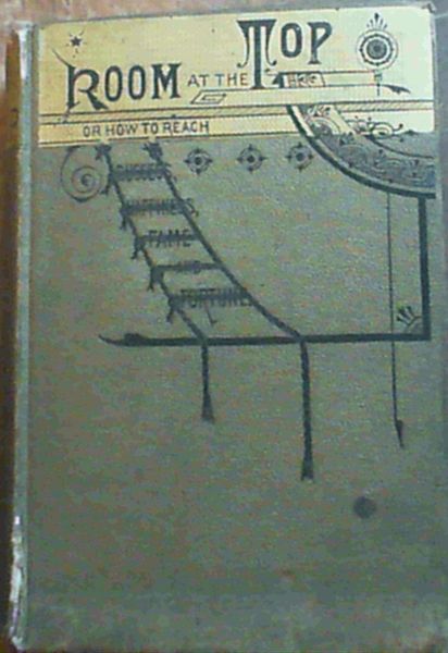 Room at the Top: or, how to reach Success, Happiness Fame and Fortune. With biographical notices of successful, self-made men, who have risen from obscurity to fame . also rules for behaviour in society