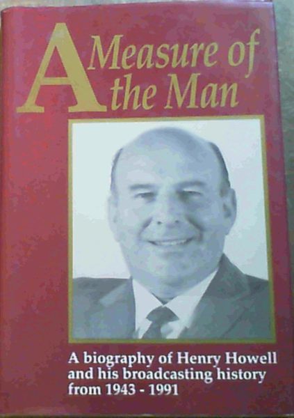 A Measure of the man: A biography of Henry Howell and his broadcasting history from 1943 -1991