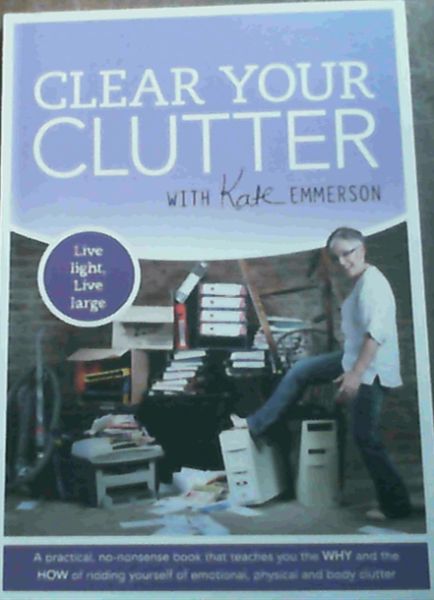 Clear Your Clutter - Live light, Live large : A practical, no-nonsense book that teaches you the WHY and the HOW of ridding yourself of emotional, physical and body clutter