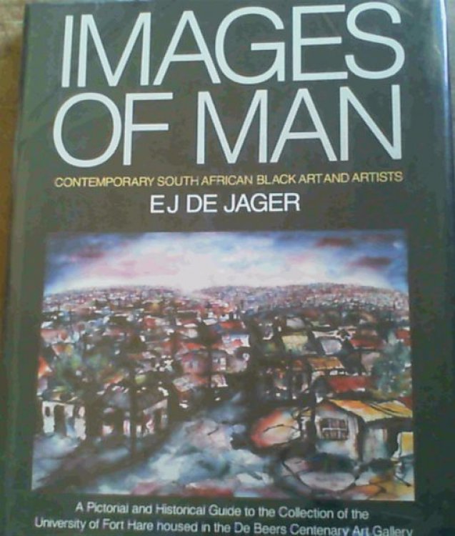 Images of Man - Contemporary South African Black Art and Artists : A Pictorial and Historical Guide to the Collection of the University of Fort Hare housed in the De Beers Centenary Art Gallery