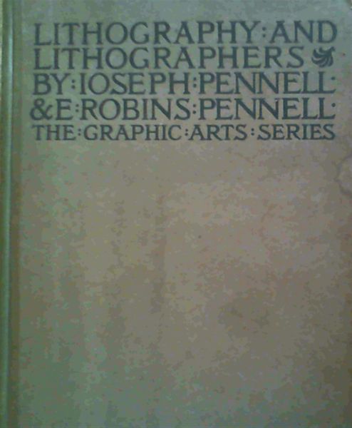 Lithography and Lithographers - some chapters in the history of the art by Elizabeth Robins Pennell together with descriptions and technical explanations of modern artistic methods by Joseph Pennell president of the Senefelder Club