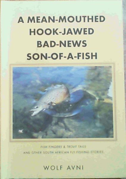 A Mean-mouthed, Hook-jawed, Bad-news, Son-of-a-Fish : Fish Fingers & Trout Tails and other South African fly-fishing stories