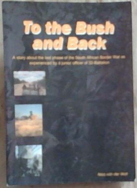 To the Bush and Back : a story about the last phase of the South African Border War as experienced by a junior officer of 32-Battalion