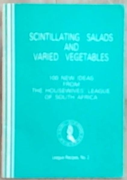 Scintillating Salads and Varied Vegetables: 100 New Ideas From The Housewives' League of South Africa