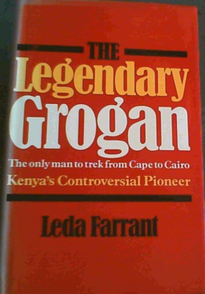 The Legendary Grogan: The only man to trek from Cape to Cairo; Kenya's controversial Pioneer
