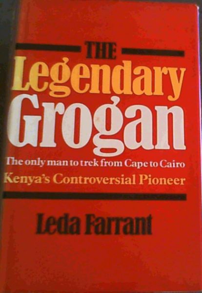 The Legendary Grogan: The only man to trek from Cape to Cairo; Kenya's controversial Pioneer
