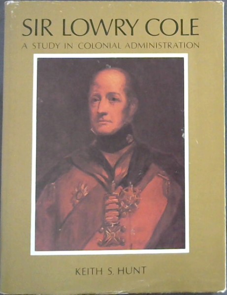 Sir Lowry Cole : Governor of Mauritius 1823-1828 Governor of the Cape of Good Hope 1828-1833 : A Study in Colonial Administration