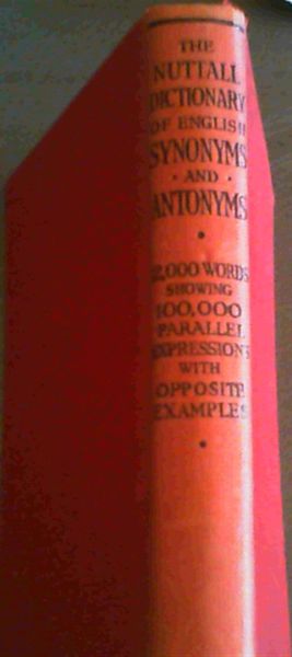 The Nuttall Dictionary of English Synonyms and Antonyms containing over 12,000 words in current use arranged Alphabetically showing Upwards of 100,000 Parallel Expressions with opposite examples