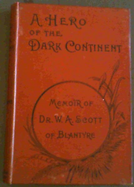 A Hero of the Dark Continent - Memoir of Rev. Wm. Affleck Scott MA, MB, CM. Church of Scotland Missionary at Blantyre British Central Africa