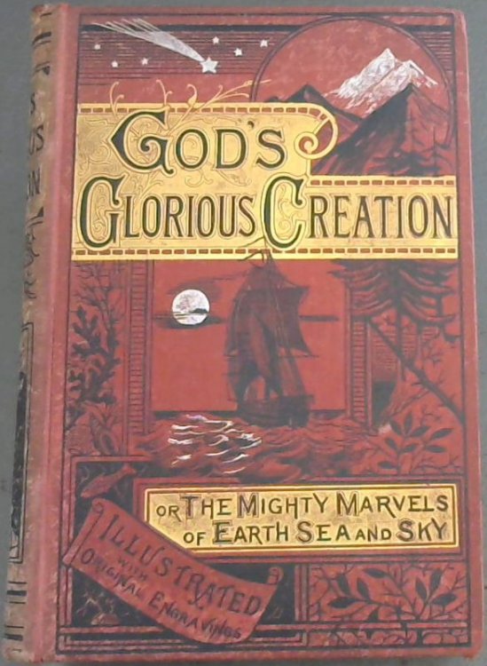 God's Glorious Creation ; or, The Mighty Marvels of Earth, Sea, and Sky. The Earth's Place in the Universal Plan. Wonders of the Water. Wonders of the Land. Wonders of the Atmosphere.