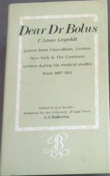 Dear Dr Bolus: Letters from Clanwilliam, London, New York & Europe written mainly during his medical education by C. Louis Leipoldt to Harry Bolus in Cape Town from 1897 to 1911