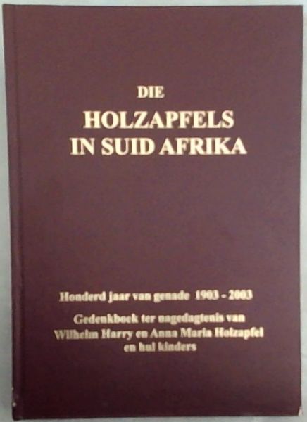 Die Holzapfels in Suid Afrika : honderd jaar van genade 1903 - 2003 . gedenkboek ter nagedagtenis van WIlhelm Harry en Anna Maria Holzapfel en hul kinders