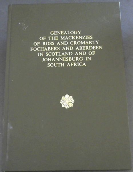 Genealogy of the Mackenzies of Ross and Cromarty Fochabers and Aberdeen in Scotland and of Johannesburg in South Africa