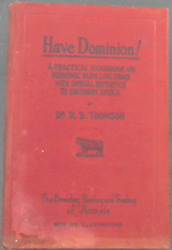 Have Dominion! a Practical Handbook on Economic Farm Live Stock with Special Reference to Southern Africa. The Breeding, Reading, and Feeding of Animals