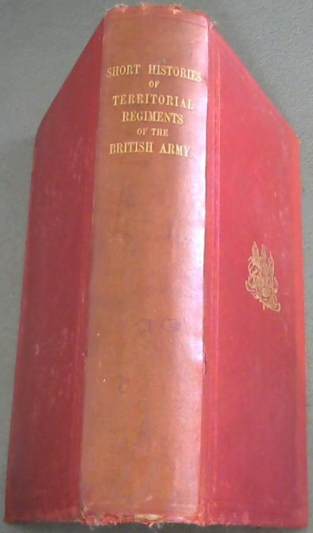 Short Histories of the Territorial Regiments of the British Army, including the names of the officers and soldiers who have won The Victoria Cross or The Distinguished Conduct Medal.