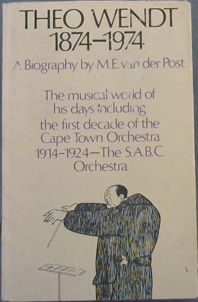 Theo Wendt 1874-1974, a biography: The musical world of his days including the first decade of the Cape Town Orchestra 1914-1924, the SABC Orchestra