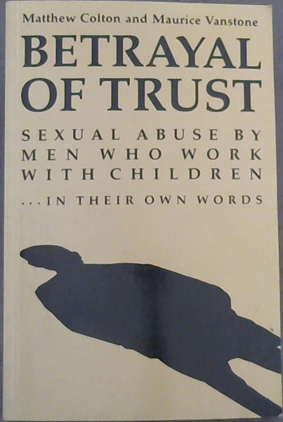 Betrayal of Trust: Sexual Abuse By Men Who Work with Children - in Their Own Words
