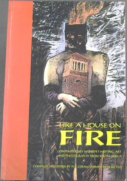 Like a House on Fire: Contemporary Women's Writing, Art, and Photography From South Africa
