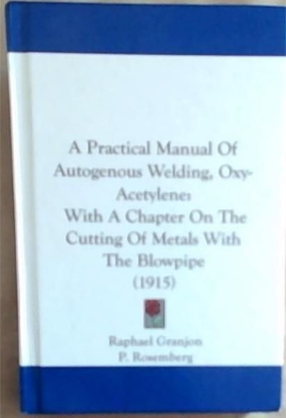 A Practical Manual Of Autogenous Welding, Oxy-Acetylene: With A Chapter On The Cutting Of Metals With The Blowpipe (1915)