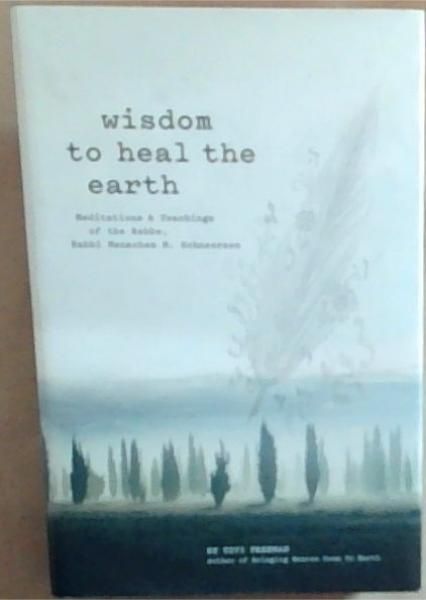 Wisdom to Heal the Earth - Meditations and Teachings on the wisdom of the Lubavitcher Rebbe, Rabbi Menachem M. Schneerson