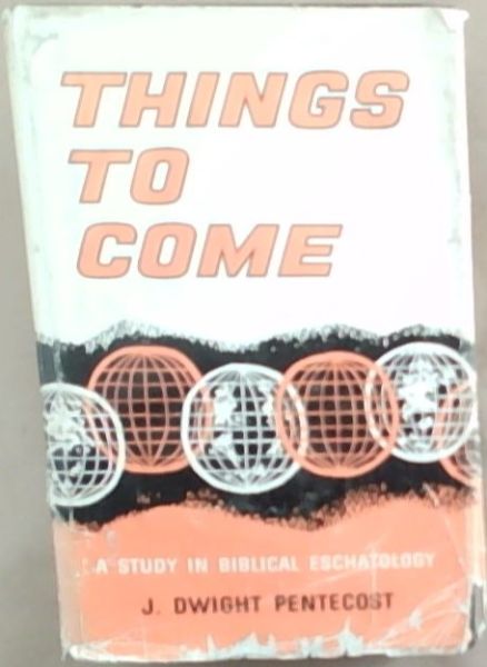 Things To Come: A Study In Biblical Eschatology