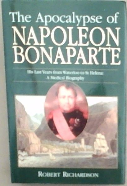 The Apocalypse of Napoleon Bonaparte: His Last Years from Waterloo to St Helena: A Medical Biography