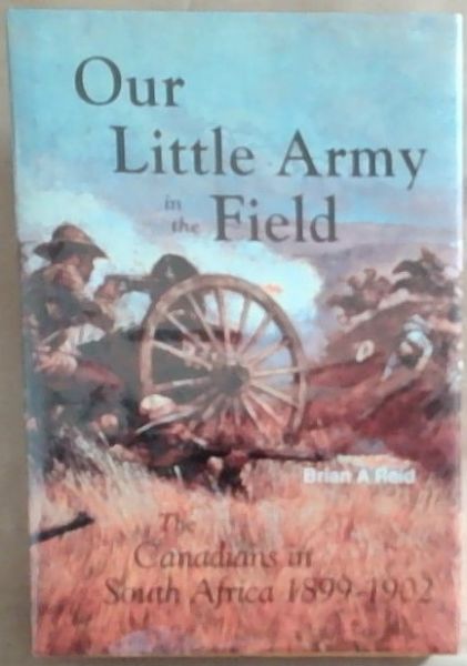 Our Little Army in the Field: The Canadians in South Africa, 1899-1902